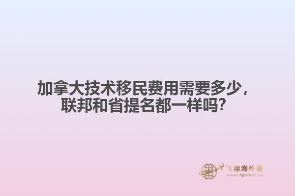 加拿大技术移民费用需要多少，联邦和省提名都一样吗？