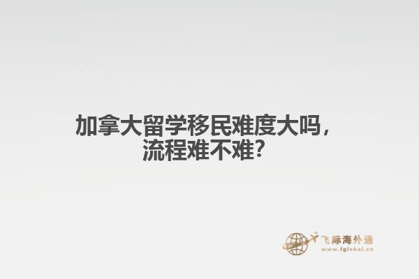 加拿大留学移民难度大吗,流程难不难?