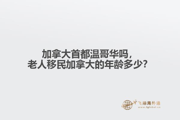 加拿大首都温哥华吗,老人移民加拿大的年龄多少?