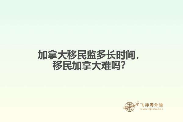 加拿大移民监多长时间,移民加拿大难吗?