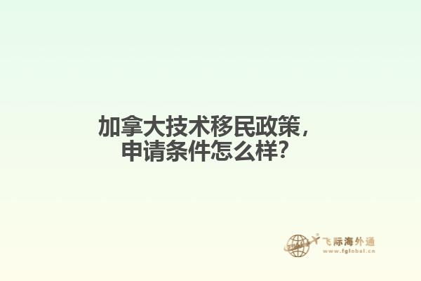 加拿大技术移民政策,申请条件怎么样?