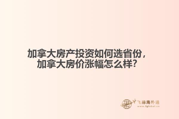 加拿大房产投资如何选省份，加拿大房价涨幅怎么样？