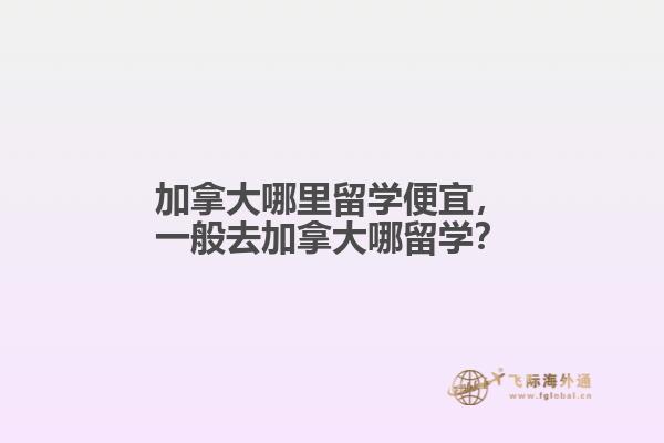 加拿大哪里留学便宜,一般去加拿大哪留学?