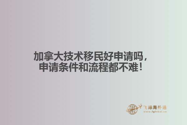 加拿大技术移民好申请吗,申请条件和流程都不难!