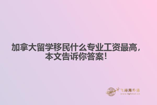 加拿大留学移民什么专业工资最高，本文告诉你答案！