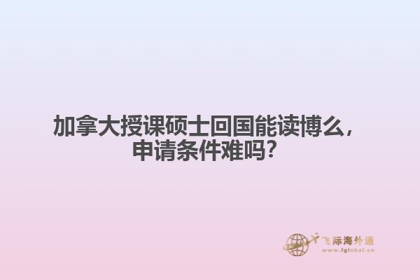 加拿大授课硕士回国能读博么，申请条件难吗？