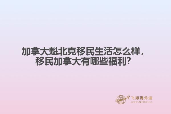 加拿大魁北克移民生活怎么样，移民加拿大有哪些福利？