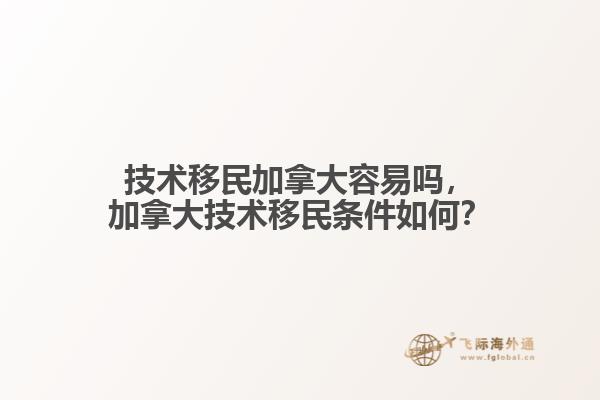 技术移民加拿大容易吗,加拿大技术移民条件如何?