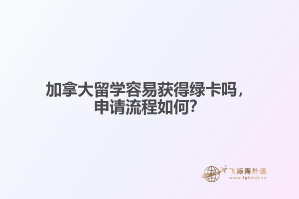 加拿大留学容易获得绿卡吗,申请流程如何?