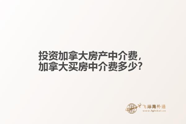 投资加拿大房产中介费，加拿大买房中介费多少？