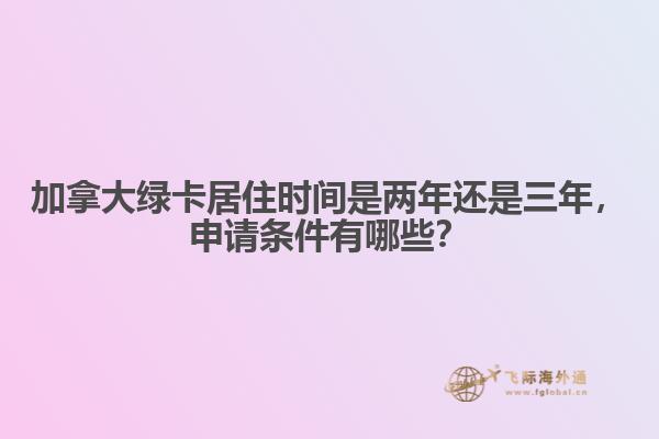 加拿大绿卡居住时间是两年还是三年,申请条件有哪些?