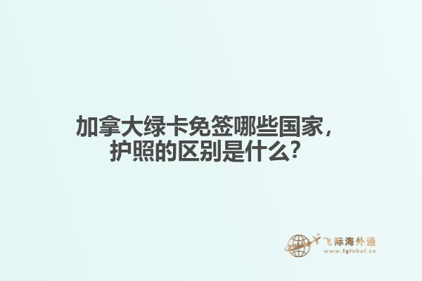 加拿大绿卡免签哪些国家,护照的区别是什么?