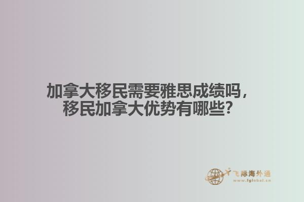 加拿大移民需要雅思成绩吗,移民加拿大优势有哪些?