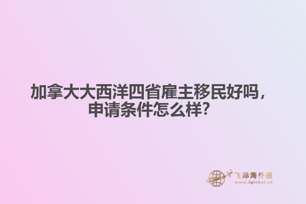 加拿大大西洋四省雇主移民好吗,申请条件怎么样?