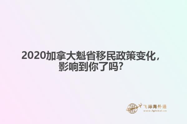 2020加拿大魁省移民政策变化，影响到你了吗？ 