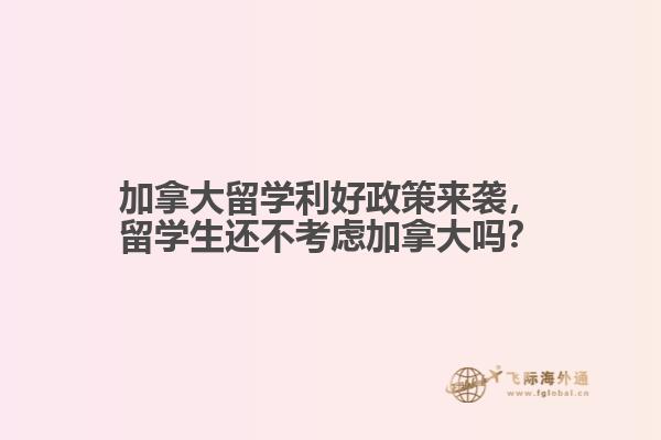 加拿大留学利好政策来袭,留学生还不考虑加拿大吗?