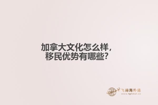 加拿大文化怎么样,移民优势有哪些?