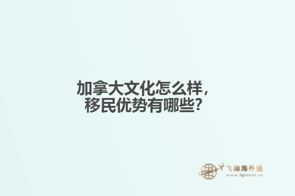 加拿大文化怎么样，移民优势有哪些？
