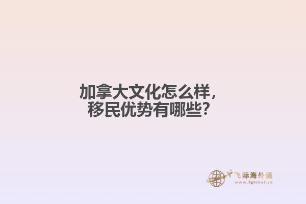 加拿大文化怎么样,移民优势有哪些?