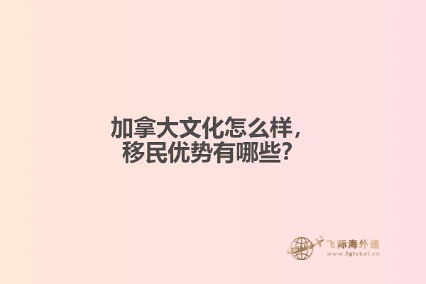 加拿大文化怎么样,移民优势有哪些?