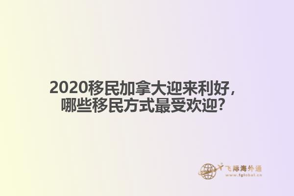 2020移民加拿大迎来利好，哪些移民方式最受欢迎？ 