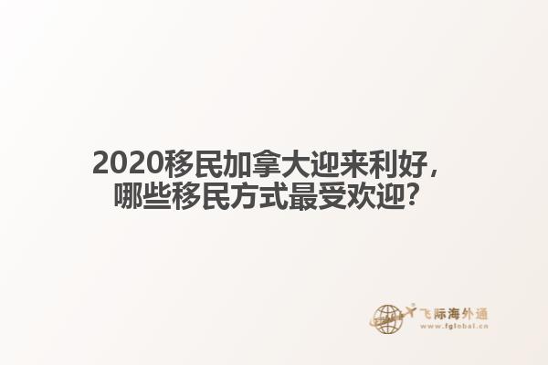 2020移民加拿大迎来利好，哪些移民方式最受欢迎？ 