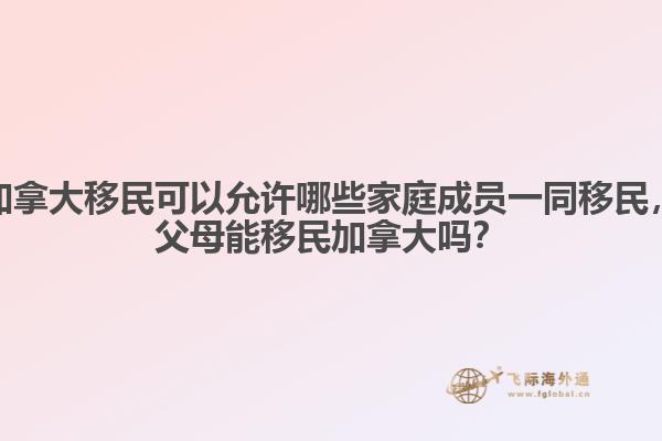 加拿大移民可以允许哪些家庭成员一同移民,父母能移民加拿大吗?