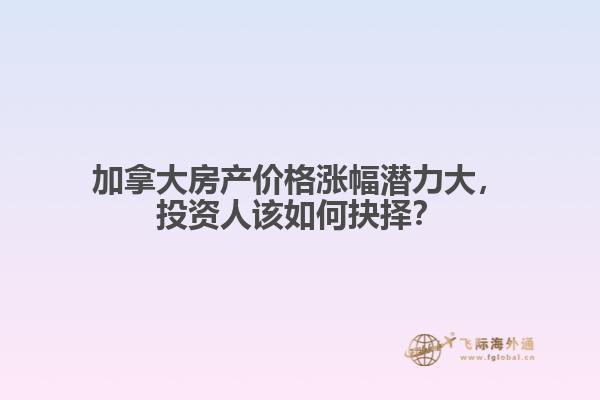 加拿大房产价格涨幅潜力大，投资人该如何抉择？