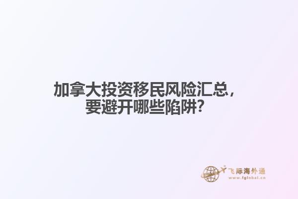 加拿大投资移民风险汇总,要避开哪些陷阱?