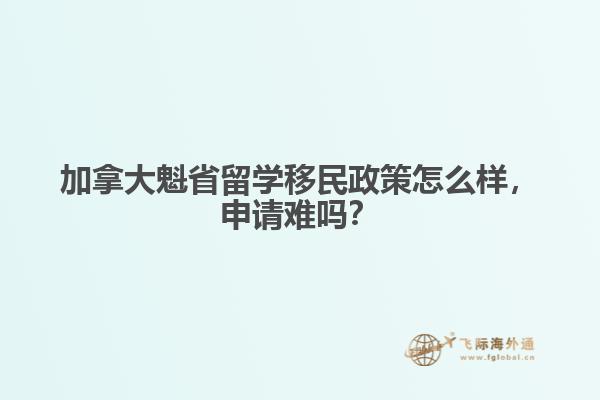 加拿大魁省留学移民政策怎么样,申请难吗?
