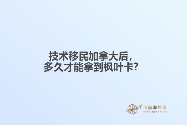 技术移民加拿大后,多久才能拿到枫叶卡