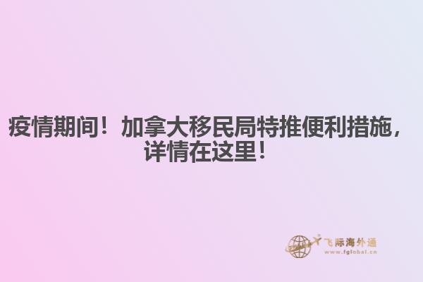 疫情期间!加拿大移民局特推便利措施,详情在这里!