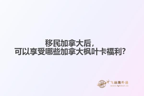 移民加拿大后,可以享受哪些加拿大枫叶卡福利?