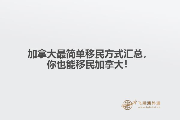 加拿大最简单移民方式汇总,你也能移民加拿大!