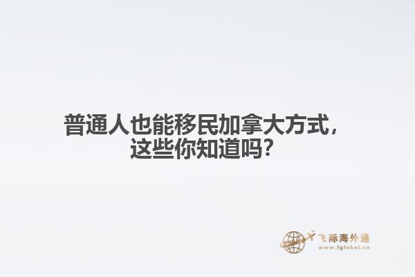 普通人也能移民加拿大方式，这些你知道吗？

