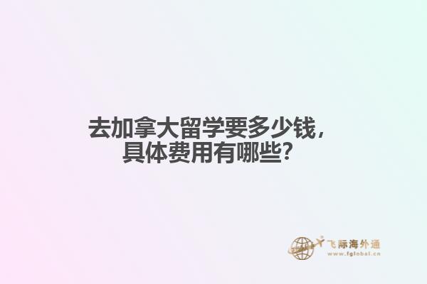 去加拿大留学要多少钱,具体费用有哪些?