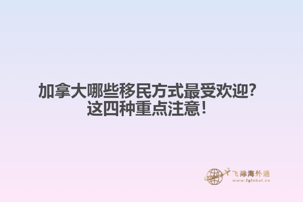 加拿大哪些移民方式最受欢迎?这四种重点注意!
