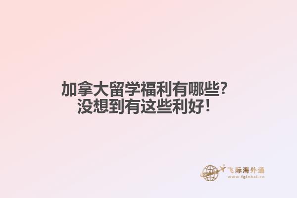 加拿大留学福利有哪些？没想到有这些利好！