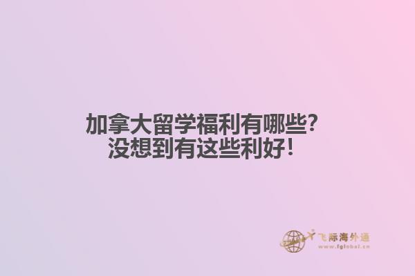 加拿大留学福利有哪些？没想到有这些利好！