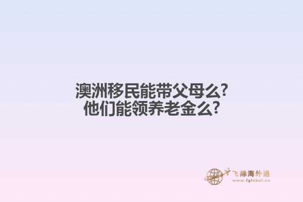 澳洲移民能带父母么?他们能领养老金么?