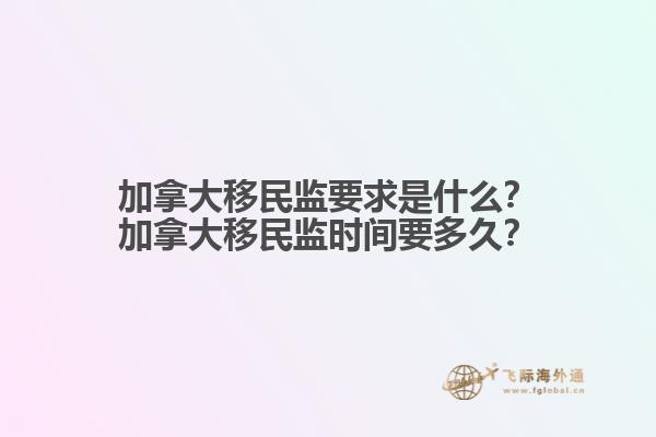 加拿大移民监要求是什么？加拿大移民监时间要多久？