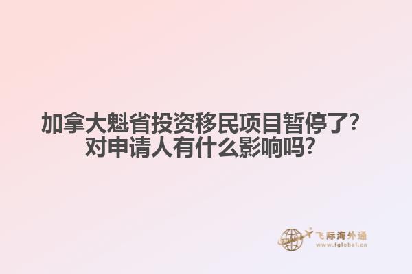 加拿大魁省投资移民项目暂停了？对申请人有什么影响吗？