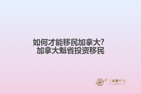 如何才能移民加拿大？加拿大魁省投资移民