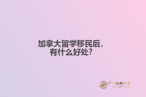 加拿大留学移民后，有什么好处？