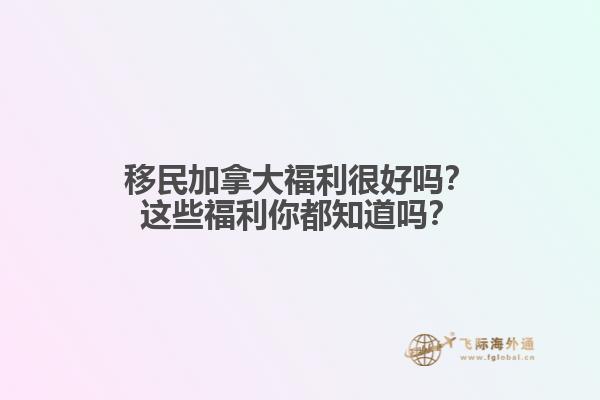 移民加拿大福利很好吗？这些福利你都知道吗？