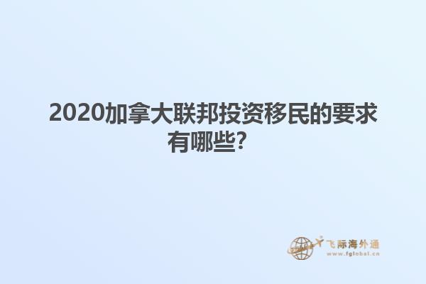 2020加拿大联邦投资移民的要求有哪些？