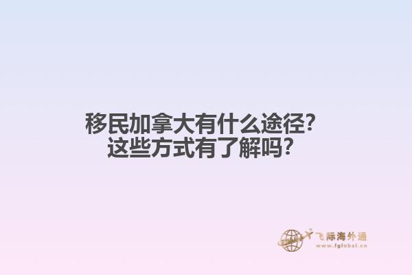 移民加拿大有什么途径？这些方式有了解吗？