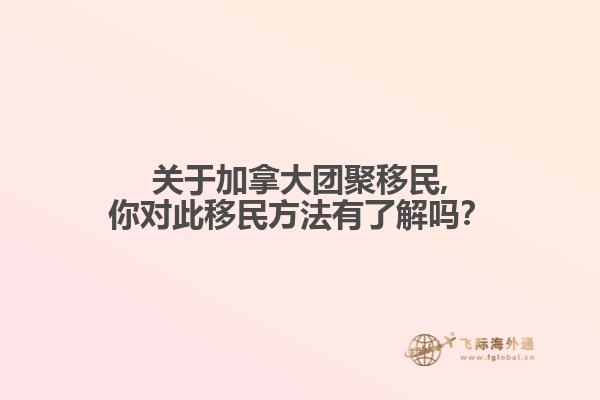 关于加拿大团聚移民,你对此移民方法有了解吗？