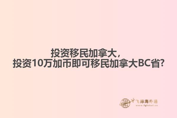 投资移民加拿大，投资10万加币即可移民加拿大BC省?