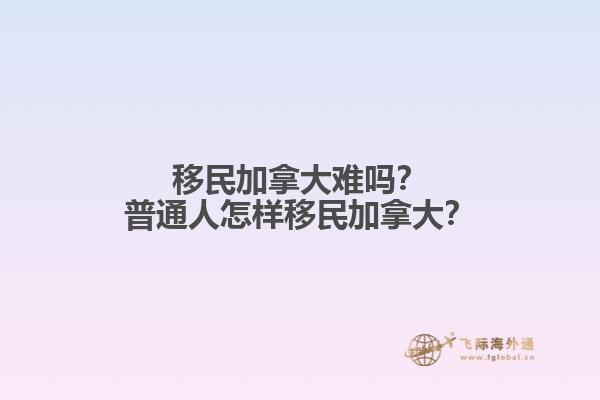 移民加拿大难吗？普通人怎样移民加拿大？